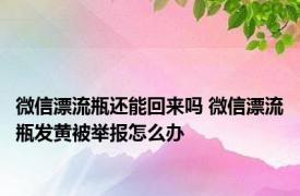 微信漂流瓶还能回来吗 微信漂流瓶发黄被举报怎么办