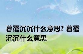 暮霭沉沉什么意思? 暮霭沉沉什么意思