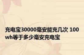 充电宝30000毫安能充几次 100wh等于多少毫安充电宝