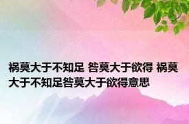 祸莫大于不知足 咎莫大于欲得 祸莫大于不知足咎莫大于欲得意思