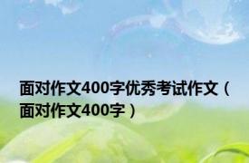 面对作文400字优秀考试作文（面对作文400字）