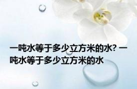 一吨水等于多少立方米的水? 一吨水等于多少立方米的水