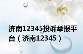 济南12345投诉举报平台（济南12345）