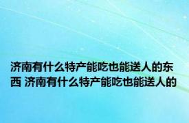 济南有什么特产能吃也能送人的东西 济南有什么特产能吃也能送人的