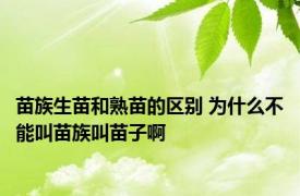 苗族生苗和熟苗的区别 为什么不能叫苗族叫苗子啊