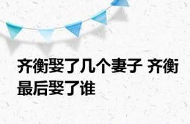 齐衡娶了几个妻子 齐衡最后娶了谁