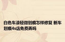 白色车漆轻微划痕怎样修复 新车划痕4s店免费弄吗