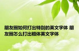 朋友圈如何打出特别的英文字体 朋友圈怎么打出粗体英文字体