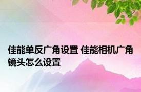 佳能单反广角设置 佳能相机广角镜头怎么设置