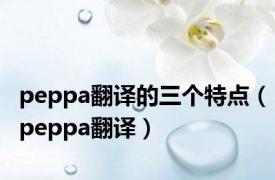 peppa翻译的三个特点（peppa翻译）