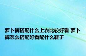 萝卜裤搭配什么上衣比较好看 萝卜裤怎么搭配好看配什么鞋子