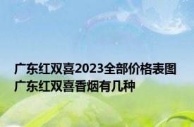 广东红双喜2023全部价格表图 广东红双喜香烟有几种