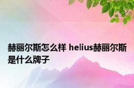 赫丽尔斯怎么样 helius赫丽尔斯是什么牌子