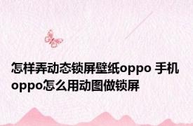 怎样弄动态锁屏壁纸oppo 手机 oppo怎么用动图做锁屏