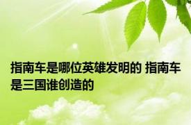 指南车是哪位英雄发明的 指南车是三国谁创造的