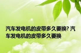 汽车发电机的皮带多久要换? 汽车发电机的皮带多久要换