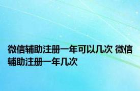 微信辅助注册一年可以几次 微信辅助注册一年几次