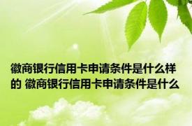 徽商银行信用卡申请条件是什么样的 徽商银行信用卡申请条件是什么