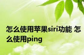 怎么使用苹果siri功能 怎么使用ping