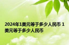 2024年1美元等于多少人民币 1美元等于多少人民币