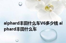 alphard丰田什么车V6多少钱 alphard丰田什么车