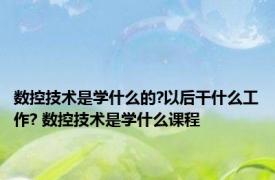 数控技术是学什么的?以后干什么工作? 数控技术是学什么课程