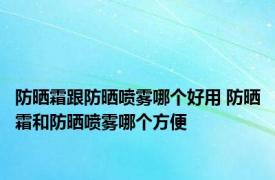 防晒霜跟防晒喷雾哪个好用 防晒霜和防晒喷雾哪个方便