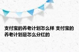 支付宝的养老计划怎么样 支付宝的养老计划是怎么分红的