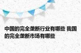 中国的完全垄断行业有哪些 我国的完全垄断市场有哪些