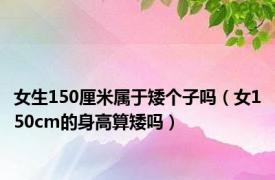 女生150厘米属于矮个子吗（女150cm的身高算矮吗）