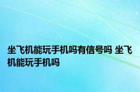 坐飞机能玩手机吗有信号吗 坐飞机能玩手机吗