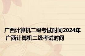 广西计算机二级考试时间2024年 广西计算机二级考试时间