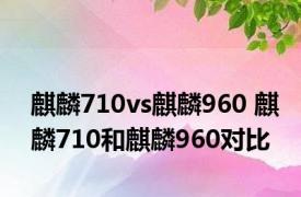 麒麟710vs麒麟960 麒麟710和麒麟960对比