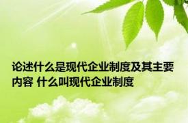 论述什么是现代企业制度及其主要内容 什么叫现代企业制度