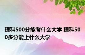 理科500分能考什么大学 理科500多分能上什么大学