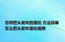 怎样把头发吹的蓬松 方法简单 怎么把头发吹蓬松视频