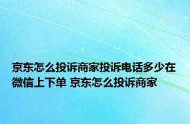 京东怎么投诉商家投诉电话多少在微信上下单 京东怎么投诉商家