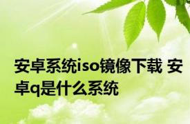 安卓系统iso镜像下载 安卓q是什么系统