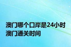 澳门哪个口岸是24小时 澳门通关时间