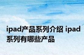 ipad产品系列介绍 ipad系列有哪些产品