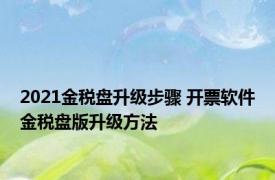 2021金税盘升级步骤 开票软件金税盘版升级方法