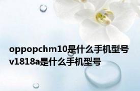 oppopchm10是什么手机型号 v1818a是什么手机型号