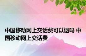 中国移动网上交话费可以退吗 中国移动网上交话费 