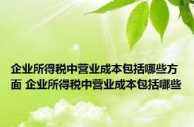 企业所得税中营业成本包括哪些方面 企业所得税中营业成本包括哪些