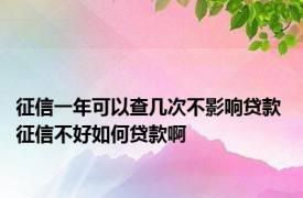 征信一年可以查几次不影响贷款 征信不好如何贷款啊