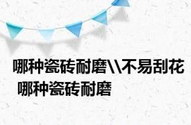 哪种瓷砖耐磨\不易刮花 哪种瓷砖耐磨