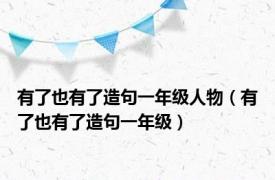 有了也有了造句一年级人物（有了也有了造句一年级）