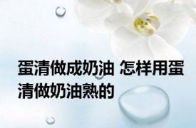 蛋清做成奶油 怎样用蛋清做奶油熟的