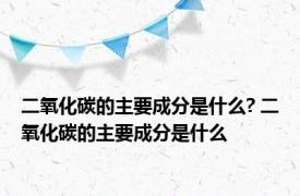 二氧化碳的主要成分是什么? 二氧化碳的主要成分是什么