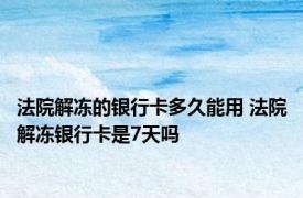 法院解冻的银行卡多久能用 法院解冻银行卡是7天吗